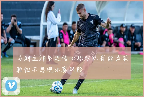 马刺主帅坚定信心称球队有能力获胜但不忽视比赛风险