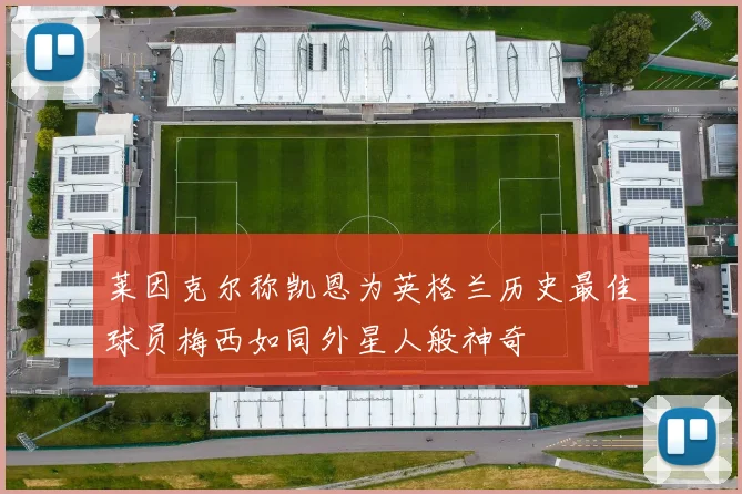 莱因克尔称凯恩为英格兰历史最佳球员梅西如同外星人般神奇