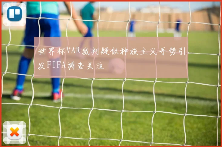世界杯VAR裁判疑似种族主义手势引发FIFA调查关注