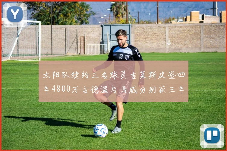 太阳队续约三名球员吉莱斯皮签四年4800万古德温与马威分别获三年合同