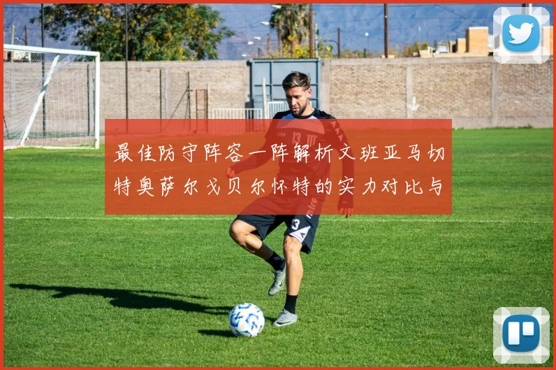 最佳防守阵容一阵解析文班亚马切特奥萨尔戈贝尔怀特的实力对比与展望