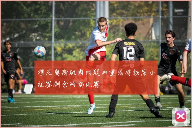 穆尼奥斯肌肉问题加重或将缺席小组赛剩余两场比赛