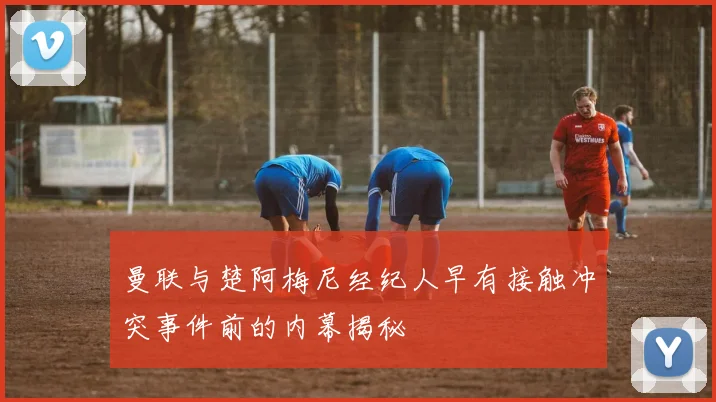 曼联与楚阿梅尼经纪人早有接触冲突事件前的内幕揭秘