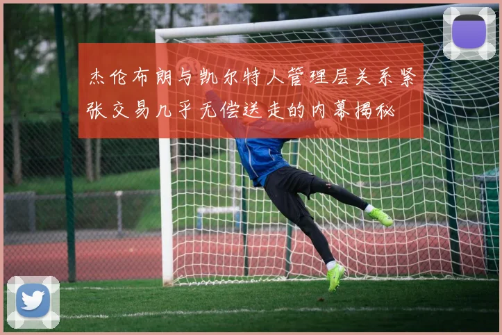 杰伦布朗与凯尔特人管理层关系紧张交易几乎无偿送走的内幕揭秘