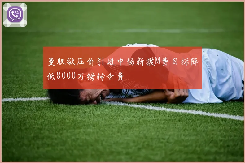 曼联欲压价引进中场新援M费目标降低8000万镑转会费