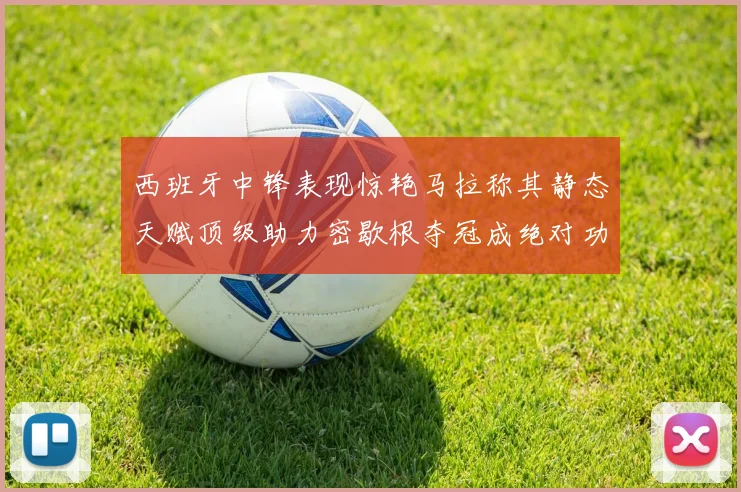 西班牙中锋表现惊艳马拉称其静态天赋顶级助力密歇根夺冠成绝对功臣