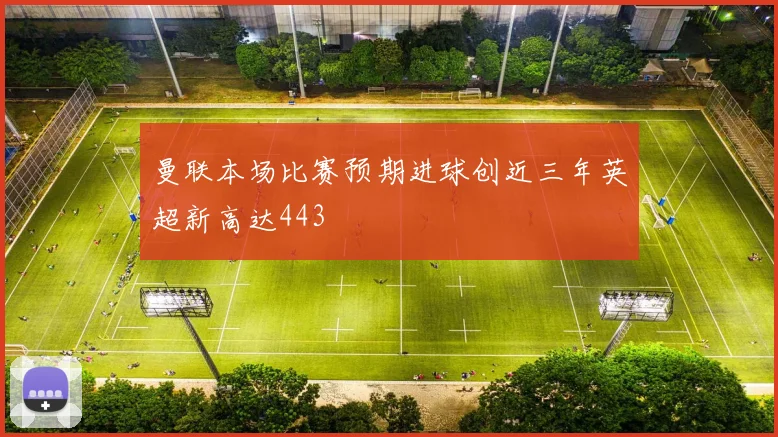 曼联本场比赛预期进球创近三年英超新高达443