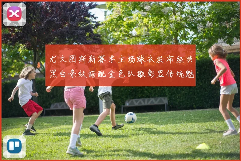 尤文图斯新赛季主场球衣发布经典黑白条纹搭配金色队徽彰显传统魅力