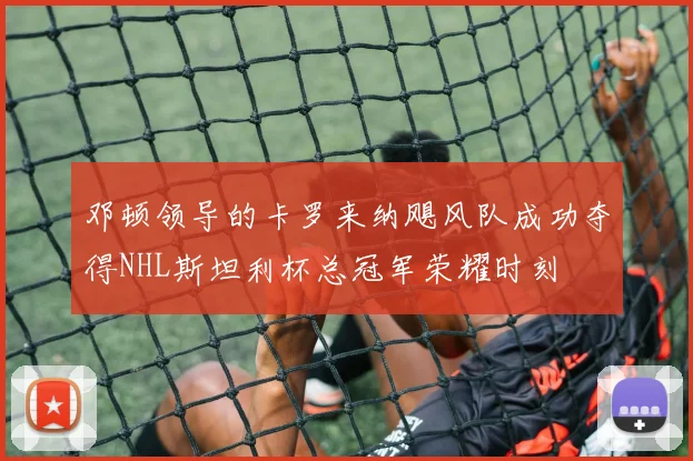 邓顿领导的卡罗来纳飓风队成功夺得NHL斯坦利杯总冠军荣耀时刻
