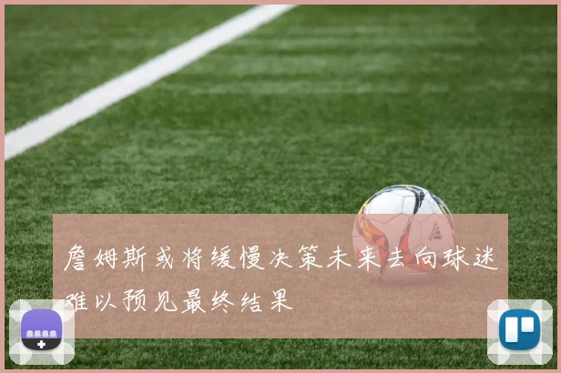 詹姆斯或将缓慢决策未来去向球迷难以预见最终结果
