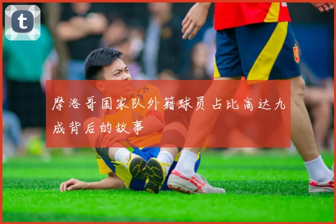 摩洛哥国家队外籍球员占比高达九成背后的故事