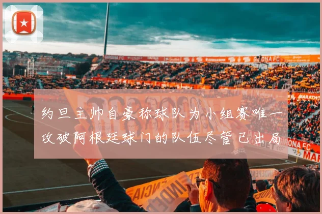 约旦主帅自豪称球队为小组赛唯一攻破阿根廷球门的队伍尽管已出局