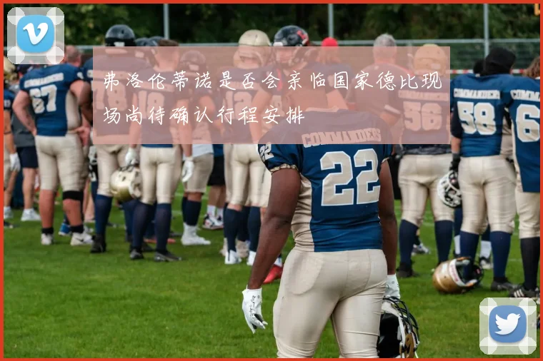 弗洛伦蒂诺是否会亲临国家德比现场尚待确认行程安排