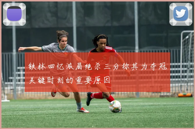 铁林回忆浓眉绝杀三分称其为夺冠关键时刻的重要原因