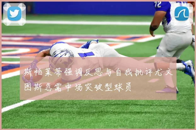 斯帕莱蒂强调反思与自我批评尤文图斯急需中场突破型球员