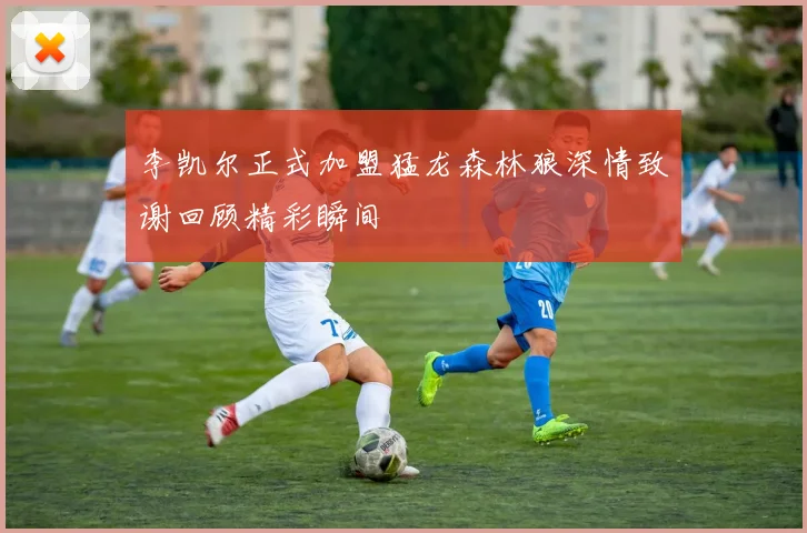 李凯尔正式加盟猛龙森林狼深情致谢回顾精彩瞬间