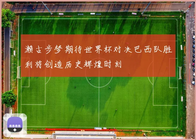 濑古步梦期待世界杯对决巴西队胜利将创造历史辉煌时刻