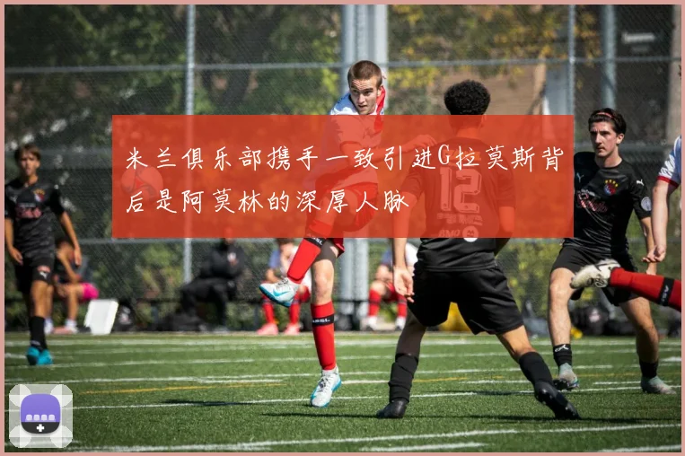 米兰俱乐部携手一致引进G拉莫斯背后是阿莫林的深厚人脉