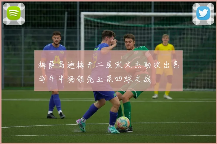梅萨乌迪梅开二度宋文杰助攻出色海牛半场领先玉昆四球之战