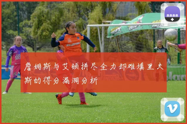 詹姆斯与艾顿拼尽全力却难填里夫斯的得分漏洞分析